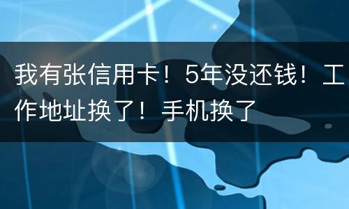 我有张信用卡！5年没还钱！工作地址换了！手机换了