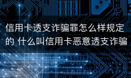 信用卡透支诈骗罪怎么样规定的 什么叫信用卡恶意透支诈骗罪