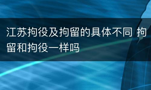 江苏拘役及拘留的具体不同 拘留和拘役一样吗