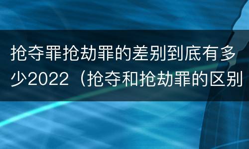 抢夺罪抢劫罪的差别到底有多少2022（抢夺和抢劫罪的区别）