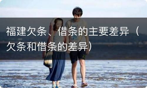 福建欠条、借条的主要差异（欠条和借条的差异）