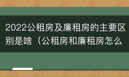 2022公租房及廉租房的主要区别是啥（公租房和廉租房怎么收费）