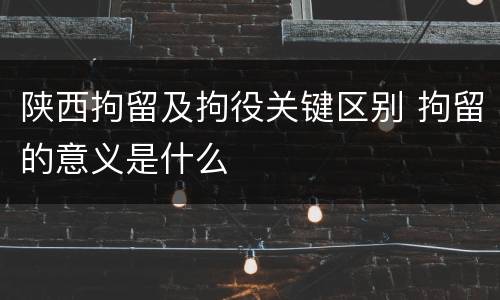 陕西拘留及拘役关键区别 拘留的意义是什么