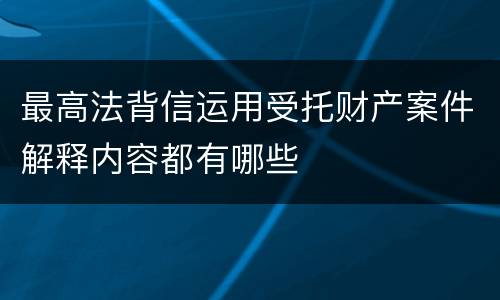 最高法背信运用受托财产案件解释内容都有哪些