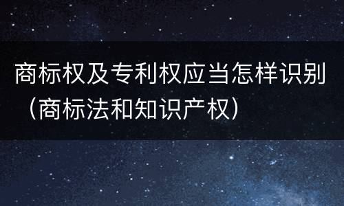 商标权及专利权应当怎样识别（商标法和知识产权）