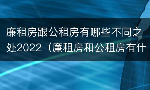 廉租房跟公租房有哪些不同之处2022（廉租房和公租房有什么不同?）