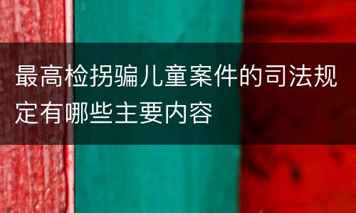 最高检拐骗儿童案件的司法规定有哪些主要内容