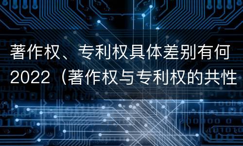著作权、专利权具体差别有何2022（著作权与专利权的共性有）