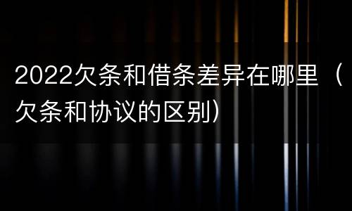 2022欠条和借条差异在哪里（欠条和协议的区别）