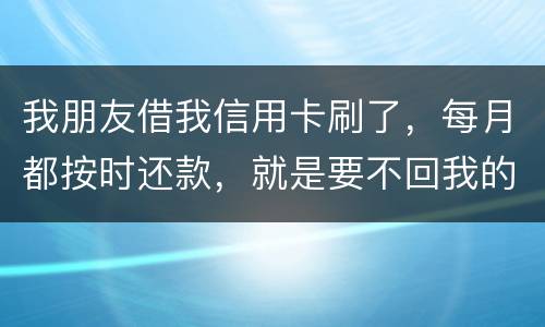 我朋友借我信用卡刷了，每月都按时还款，就是要不回我的卡片怎么办