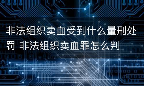 非法组织卖血受到什么量刑处罚 非法组织卖血罪怎么判
