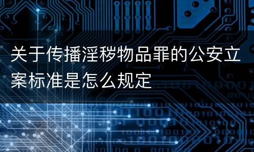 关于传播淫秽物品罪的公安立案标准是怎么规定