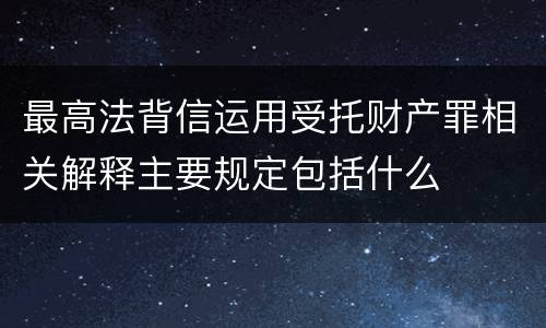 最高法背信运用受托财产罪相关解释主要规定包括什么