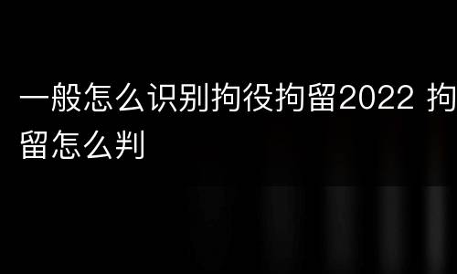一般怎么识别拘役拘留2022 拘留怎么判