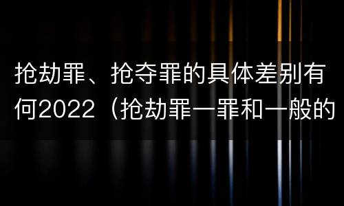 抢劫罪、抢夺罪的具体差别有何2022（抢劫罪一罪和一般的抢劫罪）
