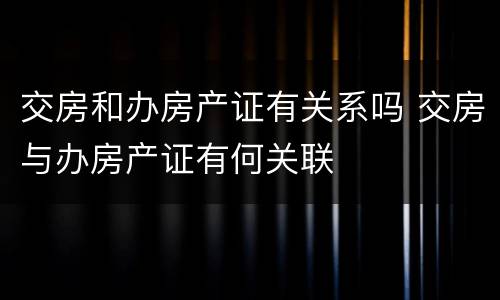 交房和办房产证有关系吗 交房与办房产证有何关联