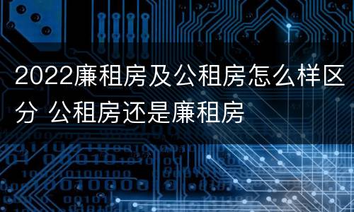 2022廉租房及公租房怎么样区分 公租房还是廉租房