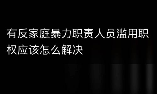 有反家庭暴力职责人员滥用职权应该怎么解决