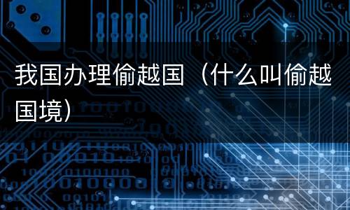我国办理偷越国（什么叫偷越国境）