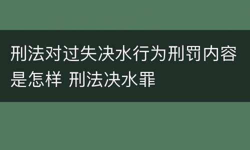 刑法对过失决水行为刑罚内容是怎样 刑法决水罪