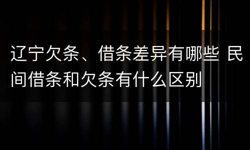 辽宁欠条、借条差异有哪些 民间借条和欠条有什么区别