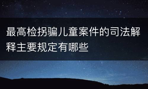最高检拐骗儿童案件的司法解释主要规定有哪些