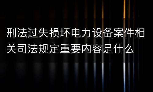 刑法过失损坏电力设备案件相关司法规定重要内容是什么