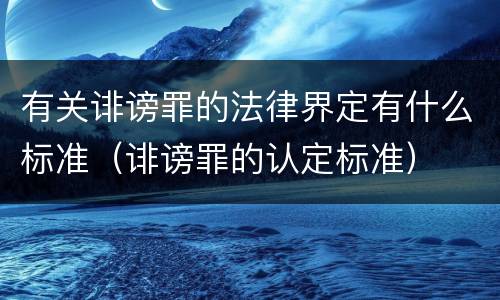 有关诽谤罪的法律界定有什么标准（诽谤罪的认定标准）