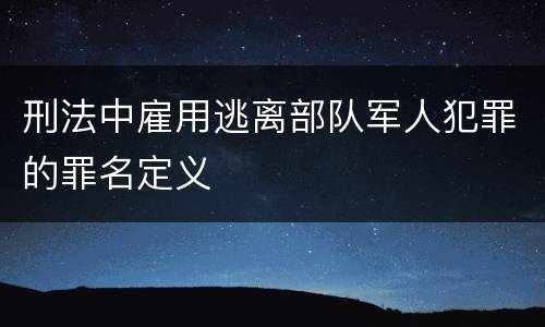 刑法中雇用逃离部队军人犯罪的罪名定义