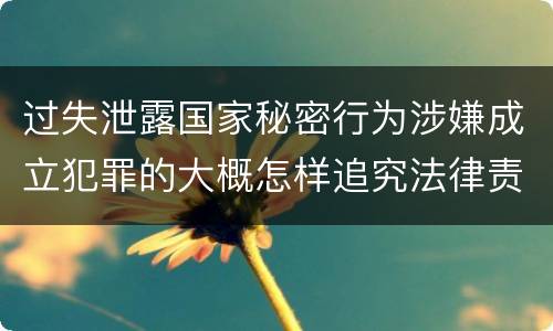 过失泄露国家秘密行为涉嫌成立犯罪的大概怎样追究法律责任