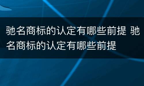 驰名商标的认定有哪些前提 驰名商标的认定有哪些前提