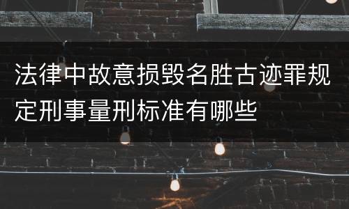 法律中故意损毁名胜古迹罪规定刑事量刑标准有哪些