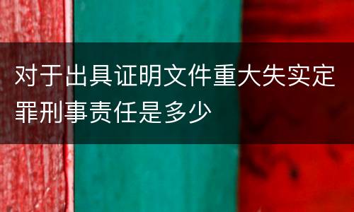 对于出具证明文件重大失实定罪刑事责任是多少