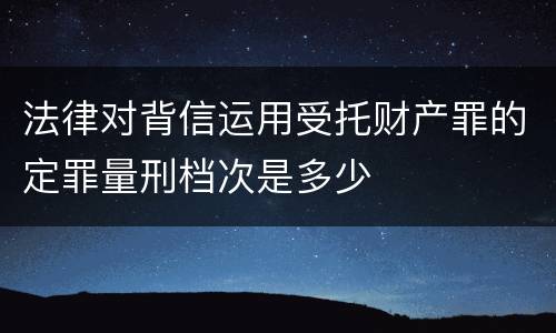 法律对背信运用受托财产罪的定罪量刑档次是多少
