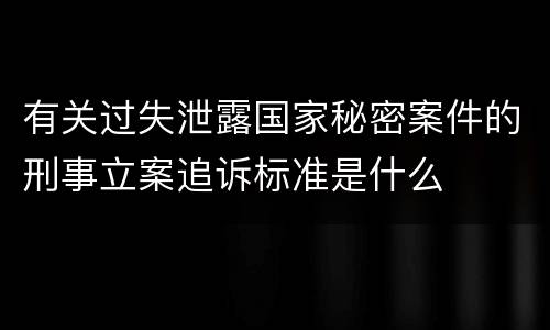 有关过失泄露国家秘密案件的刑事立案追诉标准是什么
