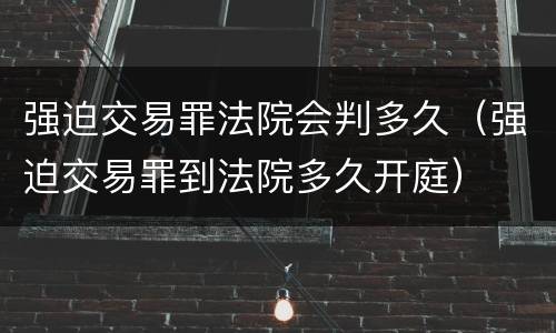 强迫交易罪法院会判多久（强迫交易罪到法院多久开庭）