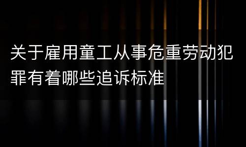 关于雇用童工从事危重劳动犯罪有着哪些追诉标准