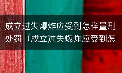 成立过失爆炸应受到怎样量刑处罚（成立过失爆炸应受到怎样量刑处罚呢）