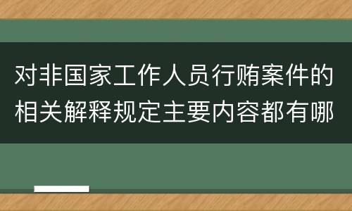 对非国家工作人员行贿案件的相关解释规定主要内容都有哪些
