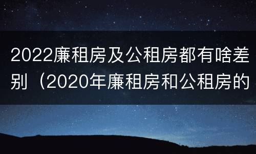 2022廉租房及公租房都有啥差别（2020年廉租房和公租房的区别）