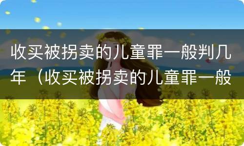 收买被拐卖的儿童罪一般判几年（收买被拐卖的儿童罪一般判几年呢）
