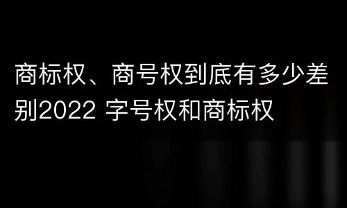 商标权、商号权到底有多少差别2022 字号权和商标权