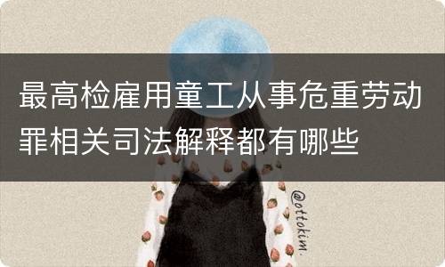 最高检雇用童工从事危重劳动罪相关司法解释都有哪些