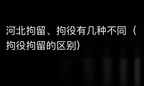 河北拘留、拘役有几种不同（拘役拘留的区别）