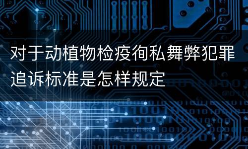 对于动植物检疫徇私舞弊犯罪追诉标准是怎样规定