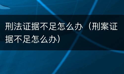 刑法证据不足怎么办（刑案证据不足怎么办）