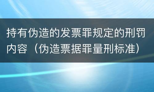持有伪造的发票罪规定的刑罚内容（伪造票据罪量刑标准）