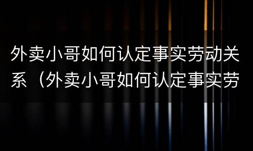 外卖小哥如何认定事实劳动关系（外卖小哥如何认定事实劳动关系证明）