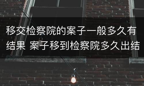 移交检察院的案子一般多久有结果 案子移到检察院多久出结果?
