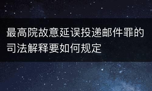 最高院故意延误投递邮件罪的司法解释要如何规定
